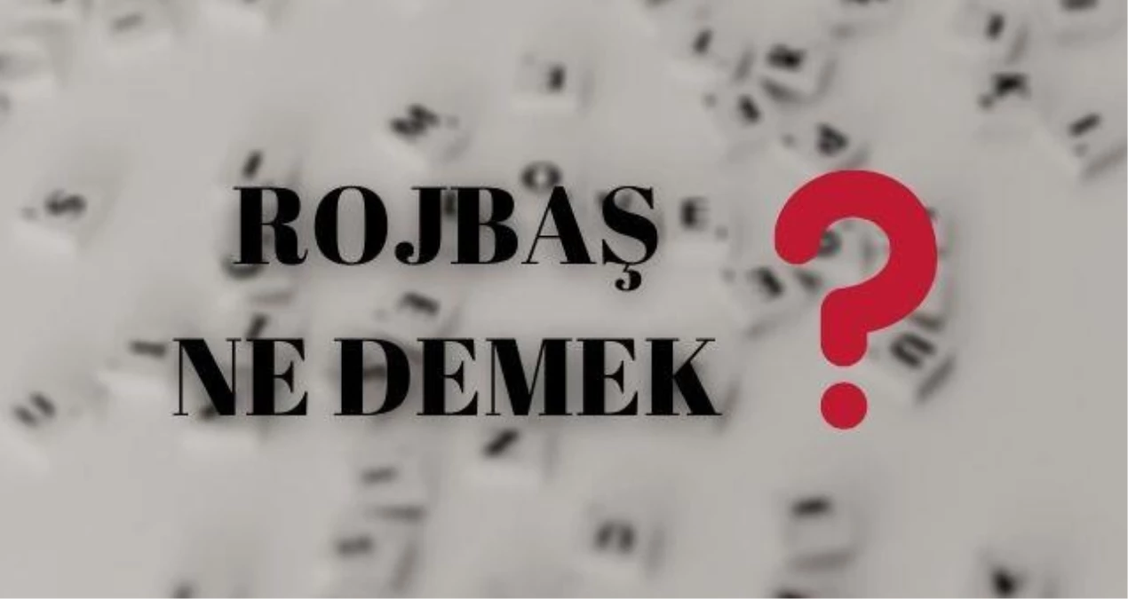 Rojbaş Ne Demek? Rojbaş Nedir? Rojbaş Anlamı