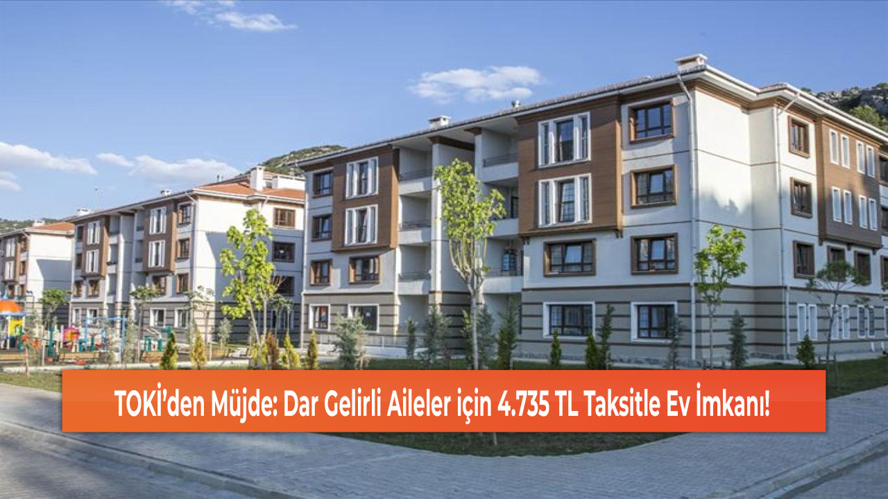 TOKİ’den Müjde: Dar Gelirli Aileler için 4.735 TL Taksitle Ev İmkanı!