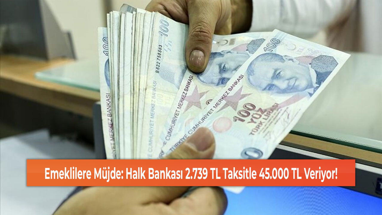 Emeklilere Müjde: Halk Bankası 2.739 TL Taksitle 45.000 TL Veriyor!