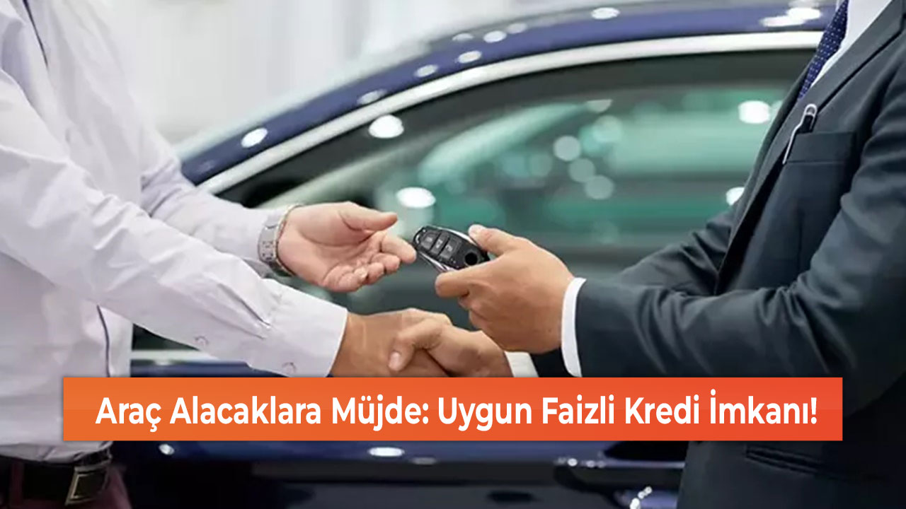 Araç Alacaklara Müjde: Uygun Faizli Kredi İmkanı!