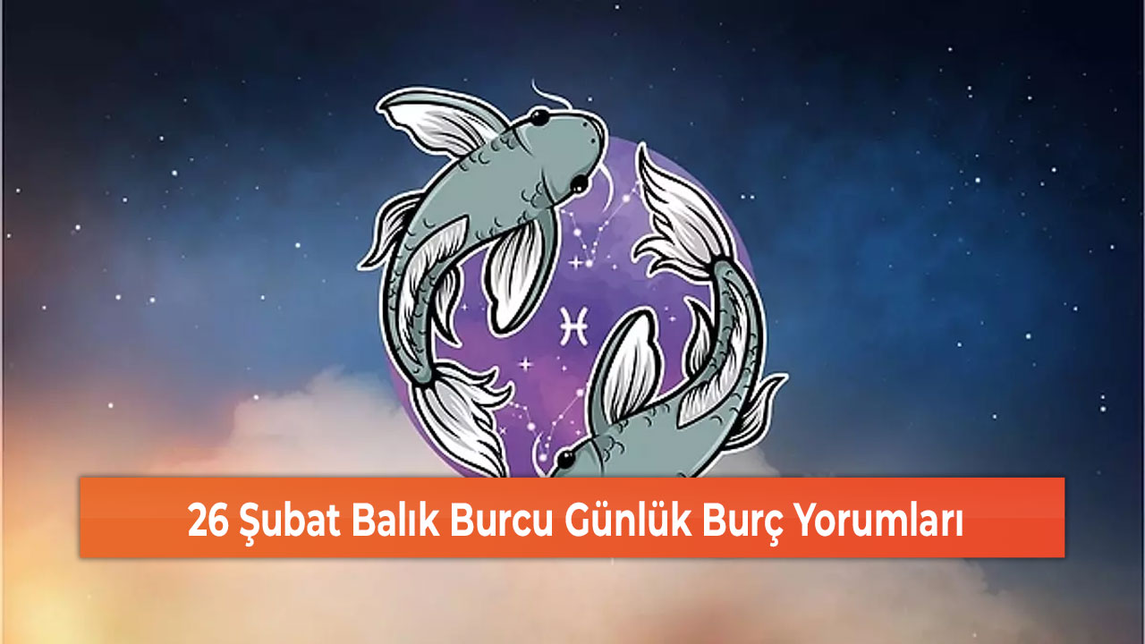 26 Şubat Balık Burcu Günlük Burç Yorumları