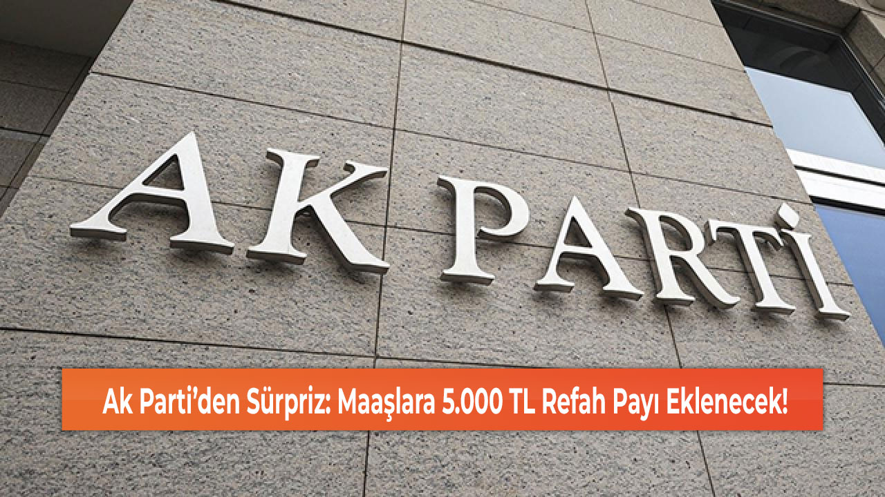 Ak Parti’den Sürpriz: Maaşlara 5.000 TL Refah Payı Eklenecek!