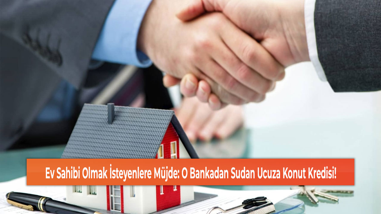 Ev Sahibi Olmak İsteyenlere Müjde: O Bankadan Sudan Ucuza Konut Kredisi!