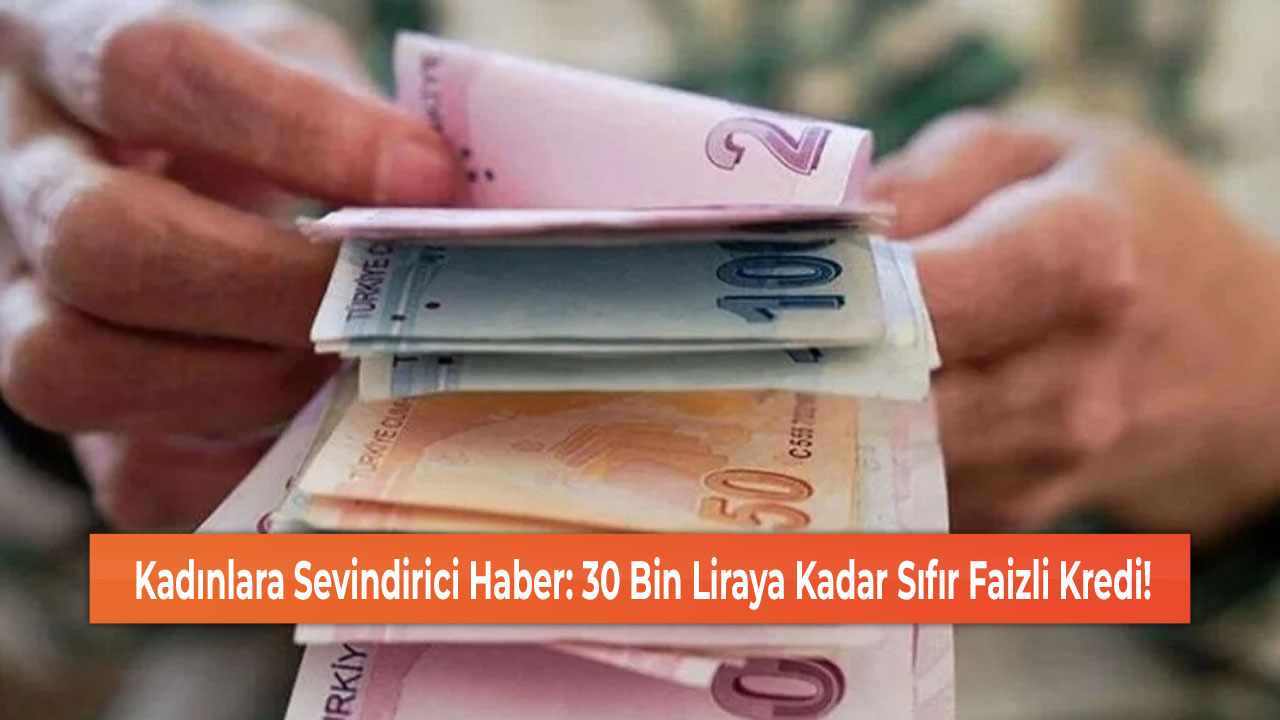 Kadınlara Sevindirici Haber: 30 Bin Liraya Kadar Sıfır Faizli Kredi!