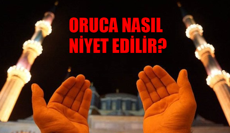 Oruç Nasıl Niyet Edilir? Oruç Niyeti Nasıl Getirilir? Ramazan Oruca Ne Zaman Niyet Edilir?