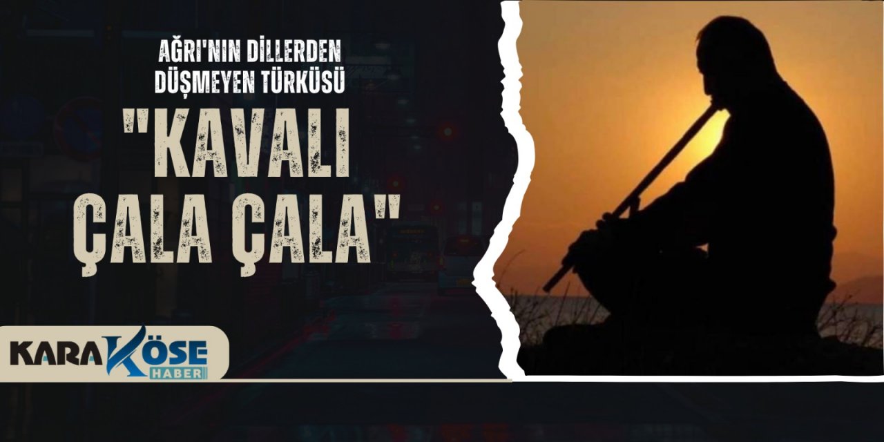 Ağrı'nın Dillerden Düşmeyen Türküsü: "Kavalı Çala Çala"