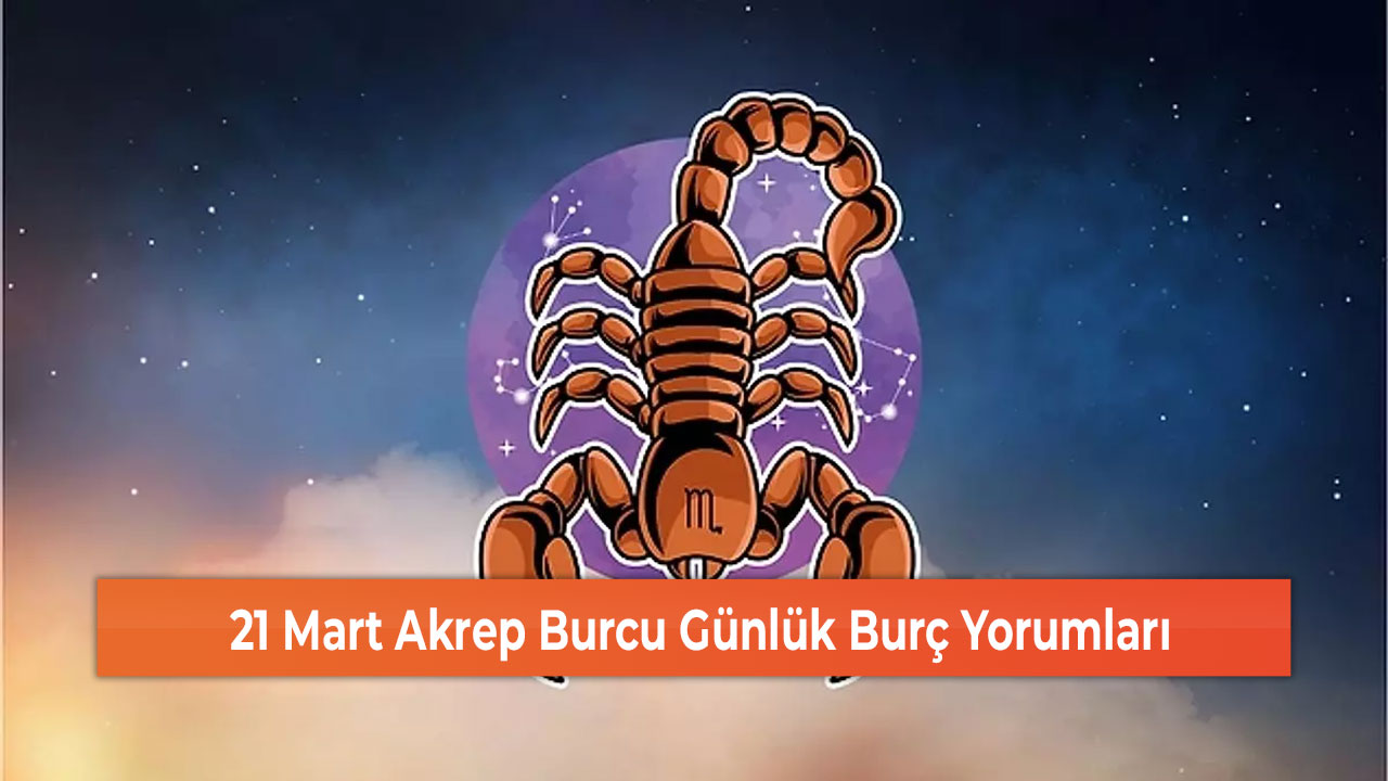 21 Mart Akrep Burcu Günlük Burç Yorumları