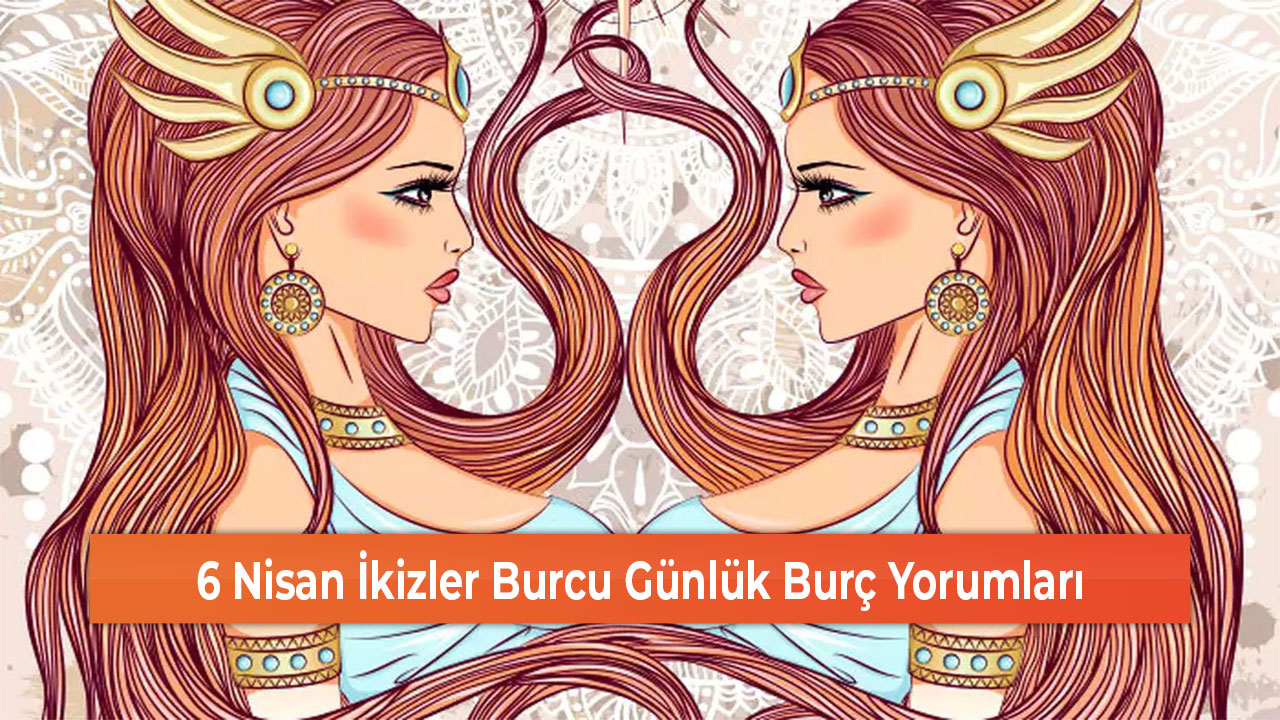 6 Nisan İkizler Burcu Günlük Burç Yorumları