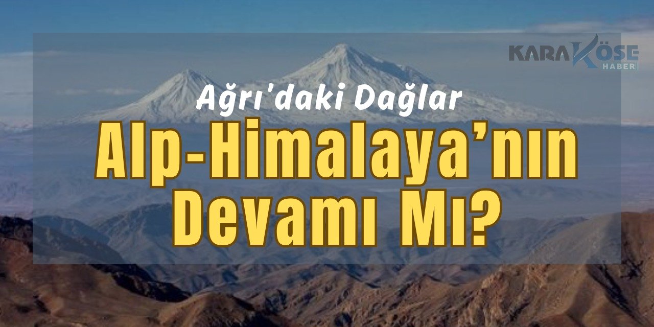 Ağrı’daki Dağlar Alp-Himalaya’nın Devamı mı?