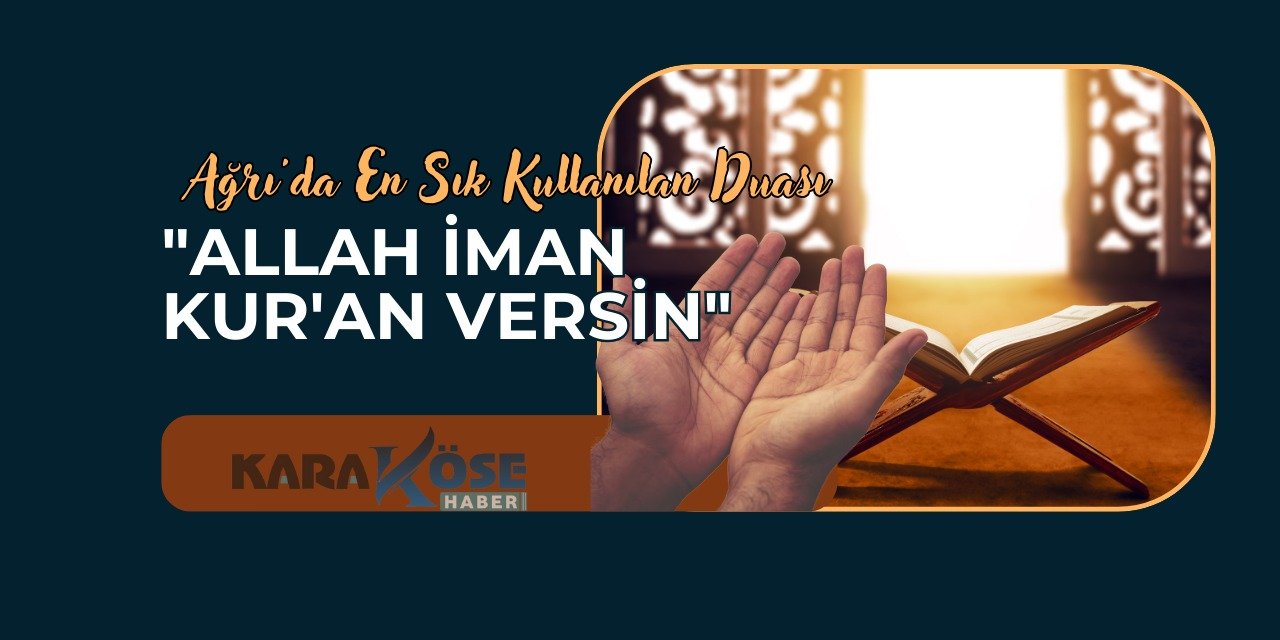 Ağrı'da En Sık Kullanılan Duası: "Allah İman Kur'an Versin"