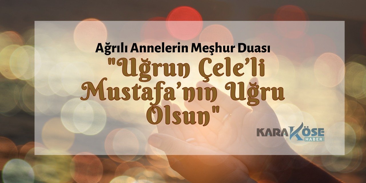 Ağrılı Annelerin Meşhur Duası: "Uğrun Çele’li Mustafa’nın Uğru Olsun"