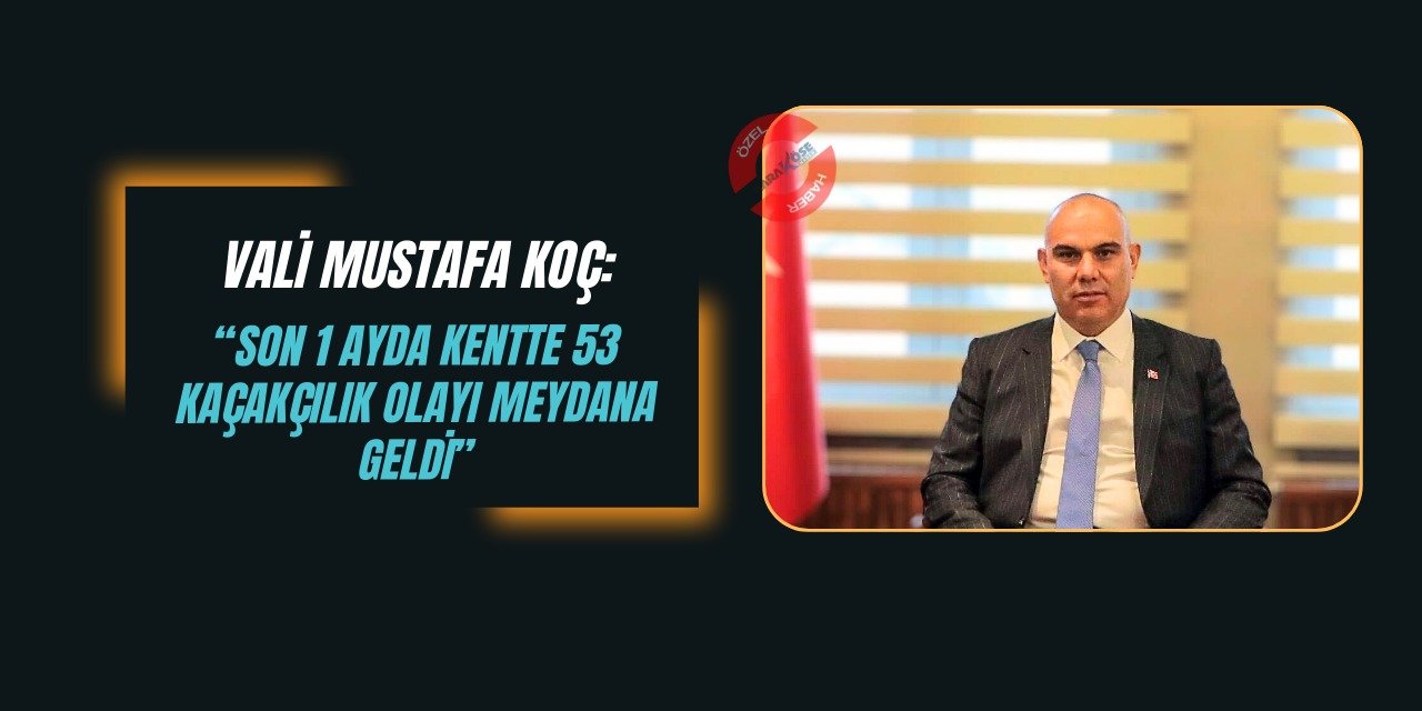 Vali Mustafa Koç: “Son 1 ayda kentte 53 kaçakçılık olayı meydana geldi”