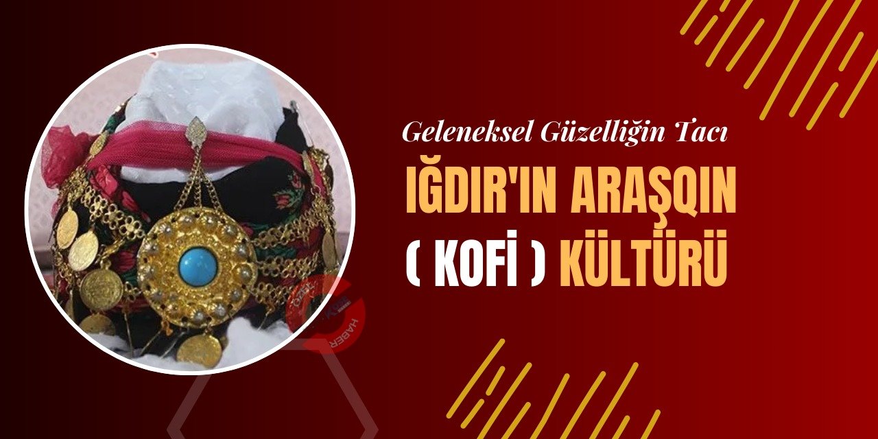 Geleneksel Güzelliğin Tacı: Iğdır'ın Araşqın (Kofi) Kültürü