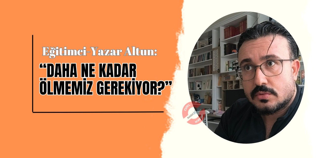 Eğitimci-Yazar Altun: “Daha ne kadar ölmemiz gerekiyor?”