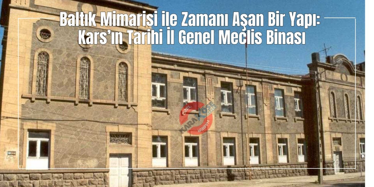 Baltık Mimarisi ile Zamanı Aşan Bir Yapı: Kars’ın Tarihi İl Genel Meclis Binası