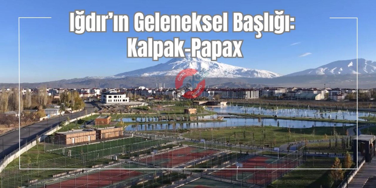 Iğdır’ın Geleneksel Başlığı: Kalpak-Papax