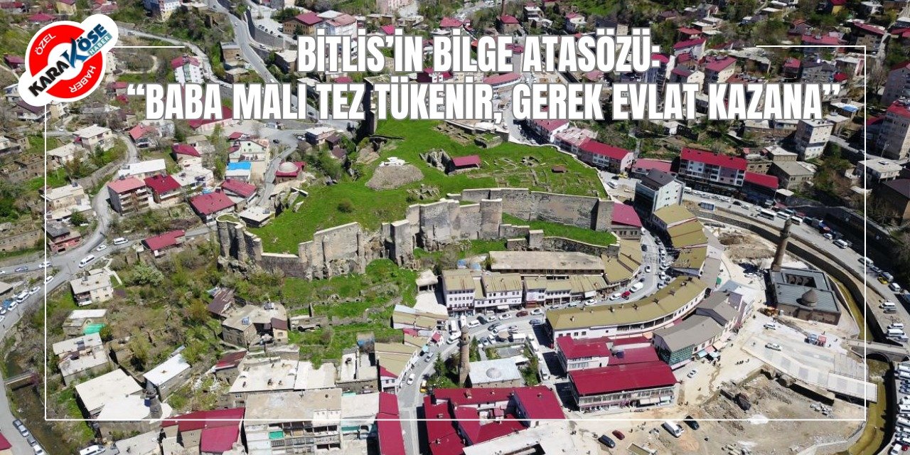 Bitlis’in Bilge Atasözü: “Baba Malı Tez Tükenir, Gerek Evlat Kazana”