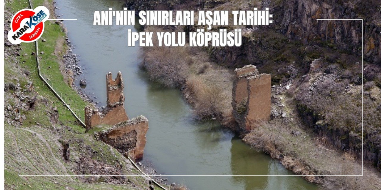 Ani'nin Sınırları Aşan Tarihi: İpek Yolu Köprüsü