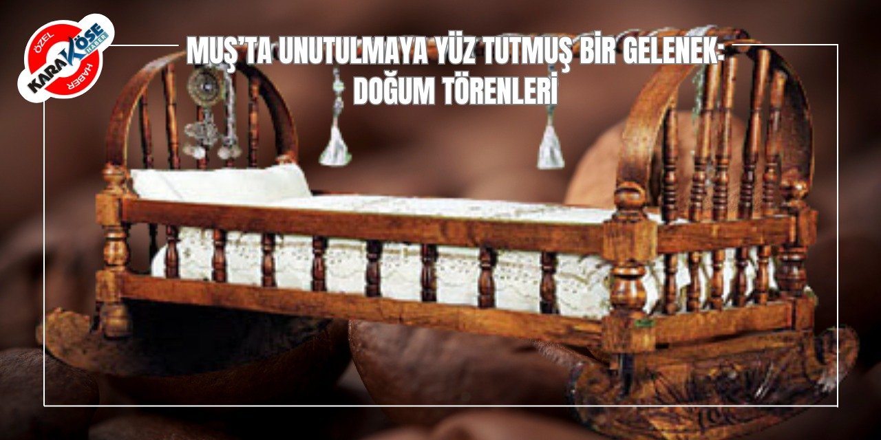 Muş’ta Unutulmaya Yüz Tutmuş Bir Gelenek: Doğum Törenleri