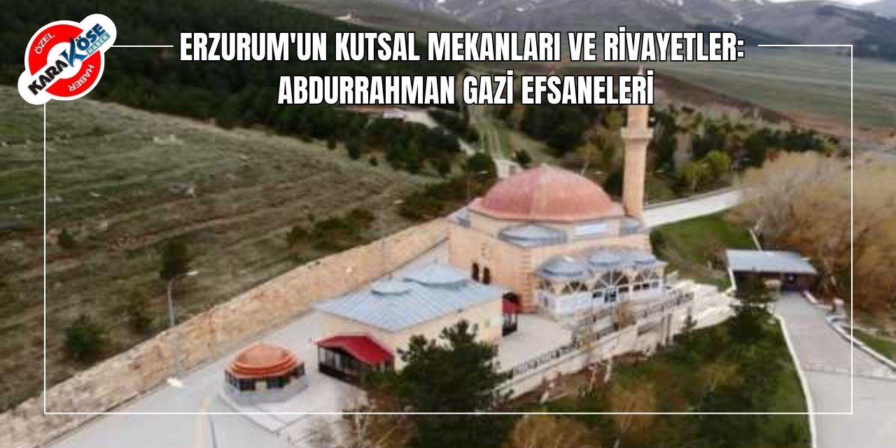 Erzurum'un Kutsal Mekanları ve Rivayetler: Abdurrahman Gazi Efsaneleri